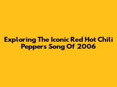 Exploring The Iconic Red Hot Chili Peppers Song Of 2006