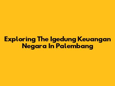 Exploring The Igedung Keuangan Negara In Palembang