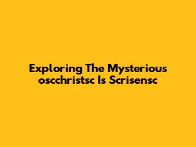 Exploring The Mysterious 'oscchristsc Is Scrisensc'