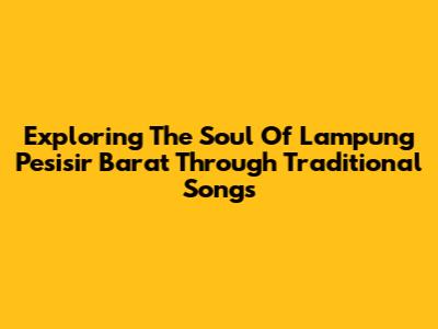 Exploring The Soul Of Lampung Pesisir Barat Through Traditional Songs