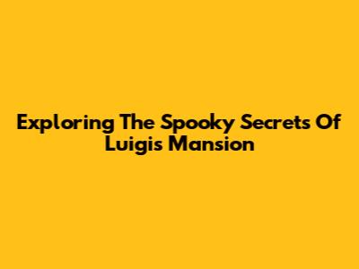 Exploring The Spooky Secrets Of Luigi's Mansion