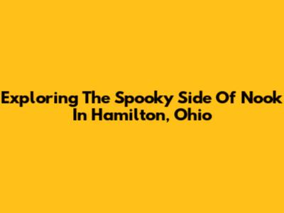 Exploring The Spooky Side Of Nook In Hamilton, Ohio