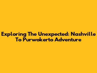 Exploring The Unexpected: Nashville To Purwokerto Adventure