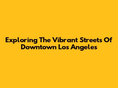 Exploring The Vibrant Streets Of Downtown Los Angeles
