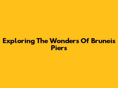 Exploring The Wonders Of Brunei's Piers