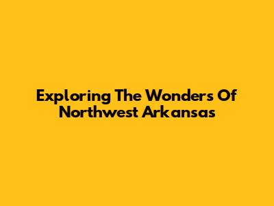 Exploring The Wonders Of Northwest Arkansas