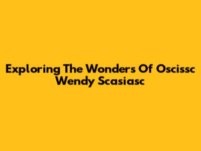 Exploring The Wonders Of Oscissc Wendy Scasiasc