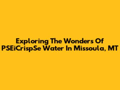 Exploring The Wonders Of PSEiCrispSe Water In Missoula, MT