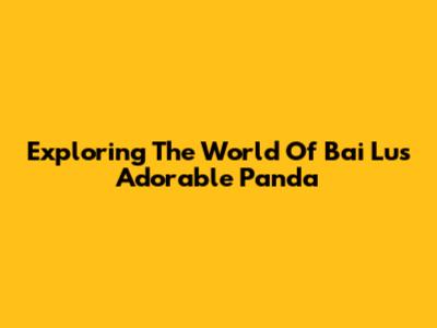 Exploring The World Of Bai Lu's Adorable Panda