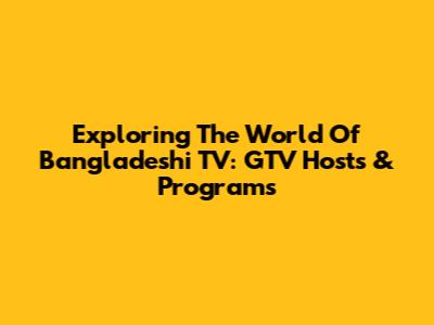Exploring The World Of Bangladeshi TV: GTV Hosts & Programs