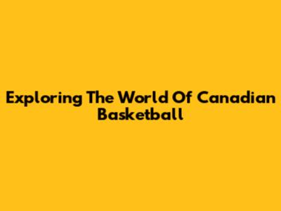 Exploring The World Of Canadian Basketball