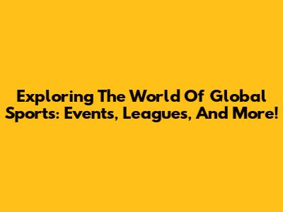 Exploring The World Of Global Sports: Events, Leagues, And More!