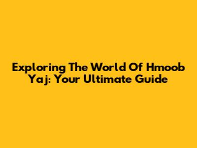 Exploring The World Of Hmoob Yaj: Your Ultimate Guide