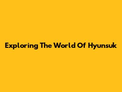Exploring The World Of Hyunsuk