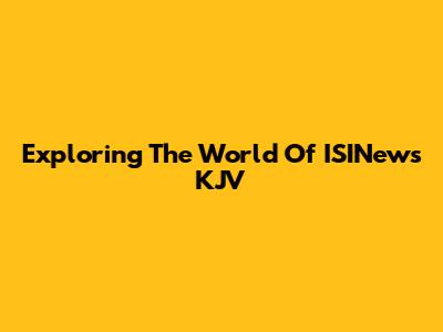 Exploring The World Of ISINews KJV
