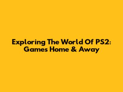Exploring The World Of PS2: Games Home & Away