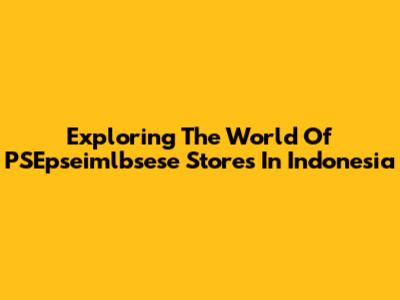 Exploring The World Of PSEpseimlbsese Stores In Indonesia