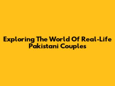 Exploring The World Of Real-Life Pakistani Couples
