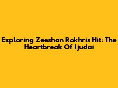 Exploring Zeeshan Rokhri's Hit: The Heartbreak Of 'Ijudai'