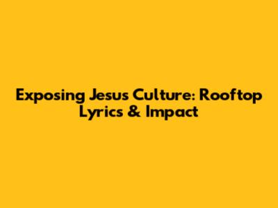 Exposing Jesus Culture: Rooftop Lyrics & Impact