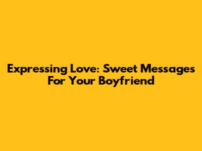 Expressing Love: Sweet Messages For Your Boyfriend