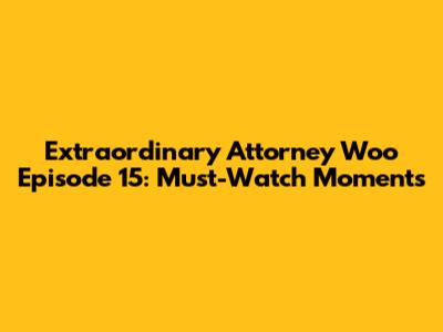 Extraordinary Attorney Woo Episode 15: Must-Watch Moments
