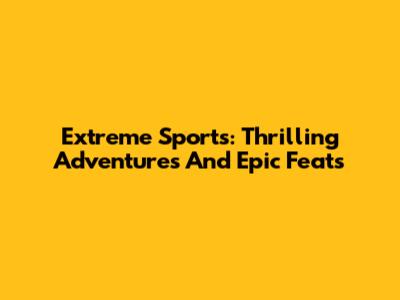Extreme Sports: Thrilling Adventures And Epic Feats