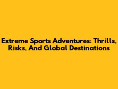 Extreme Sports Adventures: Thrills, Risks, And Global Destinations