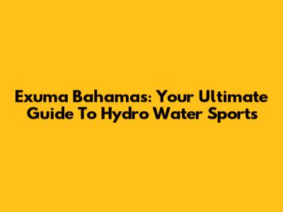 Exuma Bahamas: Your Ultimate Guide To Hydro Water Sports