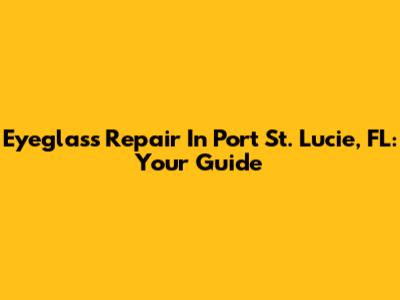 Eyeglass Repair In Port St. Lucie, FL: Your Guide