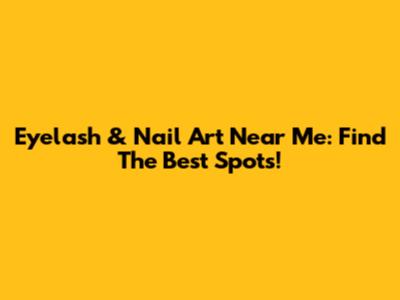 Eyelash & Nail Art Near Me: Find The Best Spots!