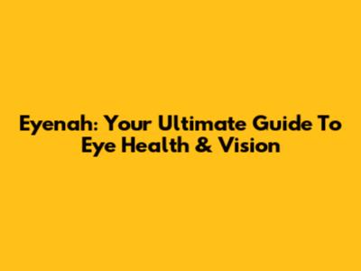 Eyenah: Your Ultimate Guide To Eye Health & Vision