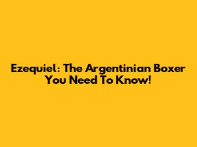 Ezequiel: The Argentinian Boxer You Need To Know!