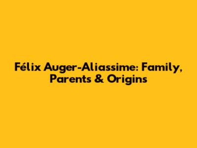 Félix Auger-Aliassime: Family, Parents & Origins