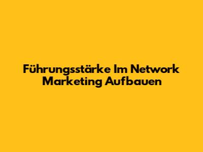 Führungsstärke Im Network Marketing Aufbauen