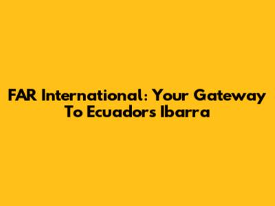 FAR International: Your Gateway To Ecuador's Ibarra