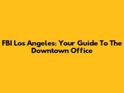 FBI Los Angeles: Your Guide To The Downtown Office