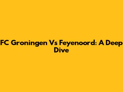 FC Groningen Vs Feyenoord: A Deep Dive