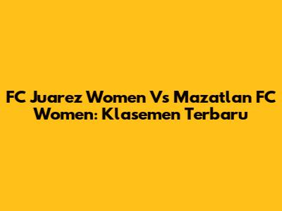 FC Juarez Women Vs Mazatlan FC Women: Klasemen Terbaru