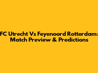 FC Utrecht Vs Feyenoord Rotterdam: Match Preview & Predictions