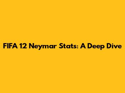 FIFA 12 Neymar Stats: A Deep Dive