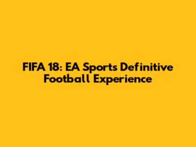 FIFA 18: EA Sports' Definitive Football Experience