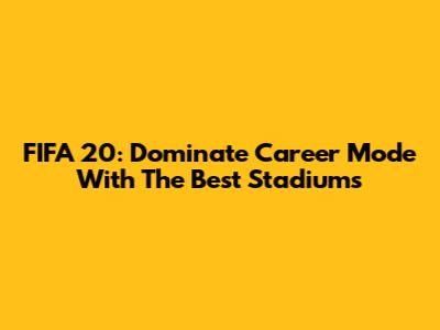 FIFA 20: Dominate Career Mode With The Best Stadiums