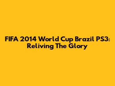 FIFA 2014 World Cup Brazil PS3: Reliving The Glory