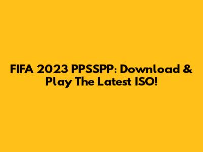 FIFA 2023 PPSSPP: Download & Play The Latest ISO!