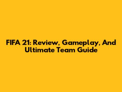 FIFA 21: Review, Gameplay, And Ultimate Team Guide