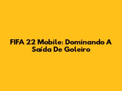 FIFA 22 Mobile: Dominando A Saída De Goleiro