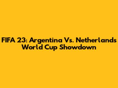 FIFA 23: Argentina Vs. Netherlands World Cup Showdown