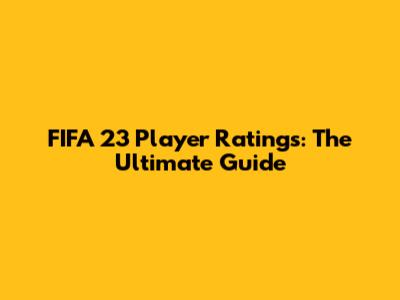 FIFA 23 Player Ratings: The Ultimate Guide