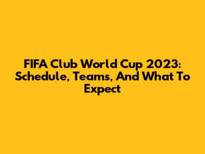 FIFA Club World Cup 2023: Schedule, Teams, And What To Expect